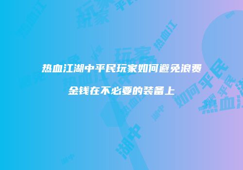 热血江湖中平民玩家如何避免浪费金钱在不必要的装备上
