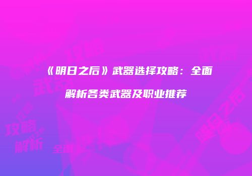 《明日之后》武器选择攻略：全面解析各类武器及职业推荐