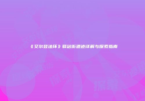 《艾尔登法环》驿站街遗迹详解与探索指南