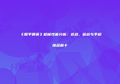 《和平精英》枪械性能分析：近战、远战与手枪排名前十