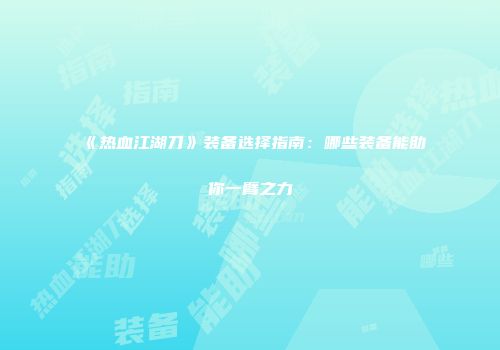 《热血江湖刀》装备选择指南：哪些装备能助你一臂之力