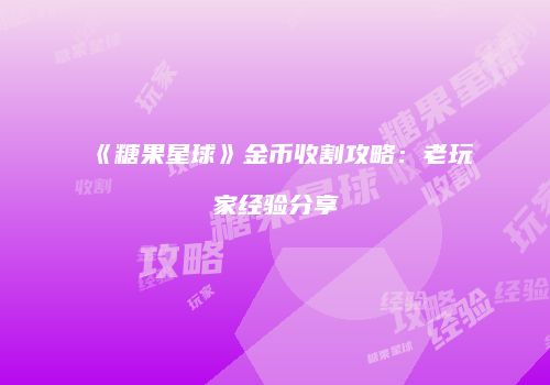 《糖果星球》金币收割攻略：老玩家经验分享