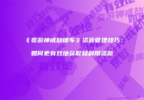 《页游神戒劫镖车》资源管理技巧：如何更有效地获取和利用资源
