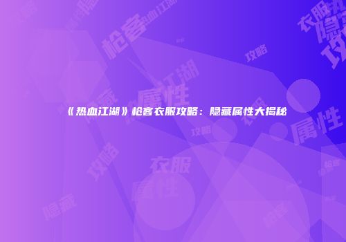 《热血江湖》枪客衣服攻略：隐藏属性大揭秘