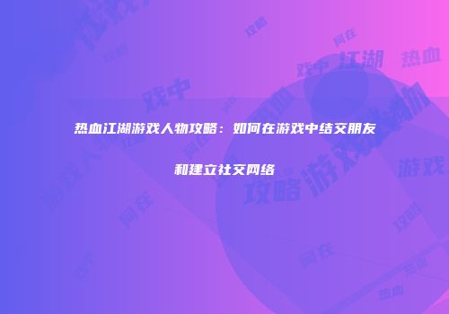 热血江湖游戏人物攻略：如何在游戏中结交朋友和建立社交网络