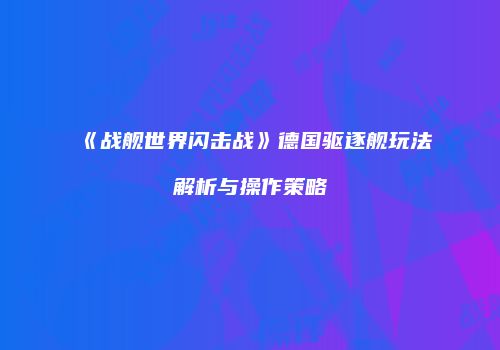 《战舰世界闪击战》德国驱逐舰玩法解析与操作策略