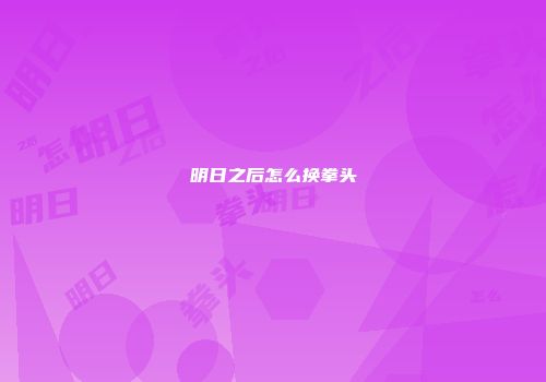 明日之后怎么换拳头
