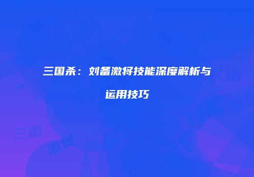 三国杀：刘备激将技能深度解析与运用技巧
