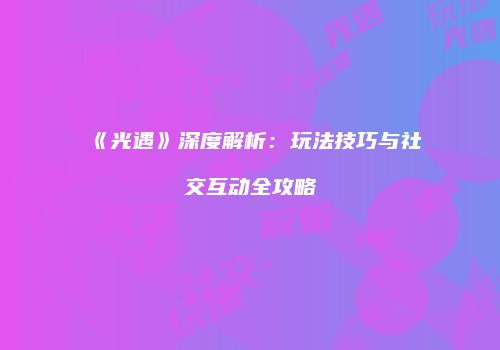 《光遇》深度解析：玩法技巧与社交互动全攻略