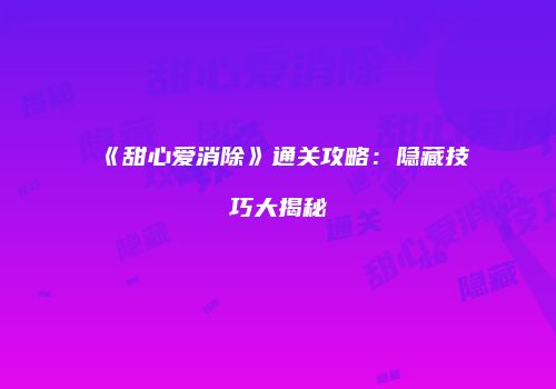《甜心爱消除》通关攻略：隐藏技巧大揭秘