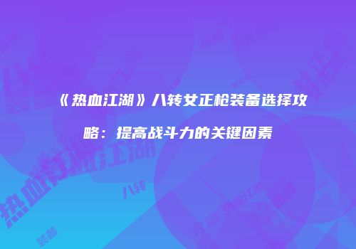 《热血江湖》八转女正枪装备选择攻略：提高战斗力的关键因素