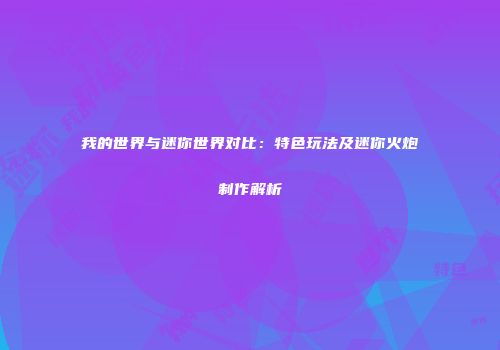 我的世界与迷你世界对比：特色玩法及迷你火炮制作解析