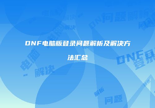 DNF电脑版登录问题解析及解决方法汇总