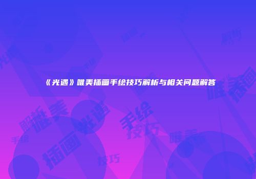 《光遇》唯美插画手绘技巧解析与相关问题解答