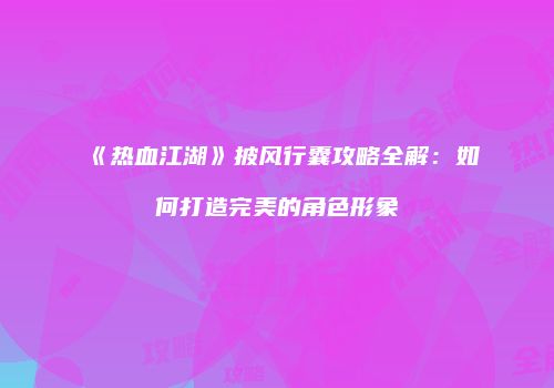《热血江湖》披风行囊攻略全解:如何打造完美的角色形象