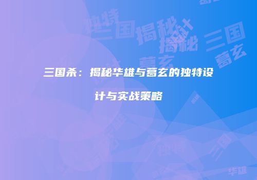 三国杀：揭秘华雄与葛玄的独特设计与实战策略