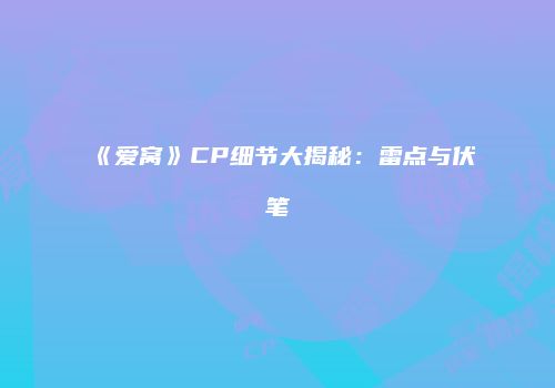 《爱窝》CP细节大揭秘：雷点与伏笔