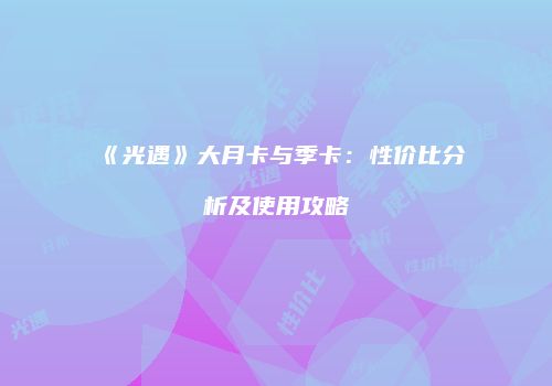 《光遇》大月卡与季卡：性价比分析及使用攻略