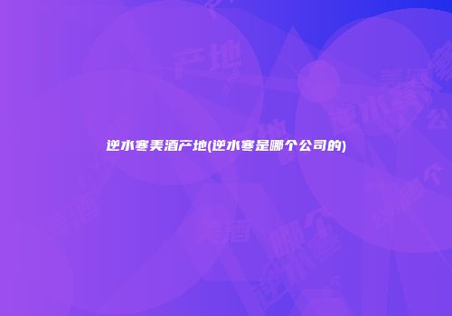 逆水寒美酒产地(逆水寒是哪个公司的)