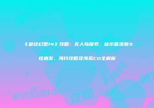 《最终幻想14》攻略：无人岛探索、咕尔呱洛斯S怪触发、海钓攻略及海瓜CD全解析