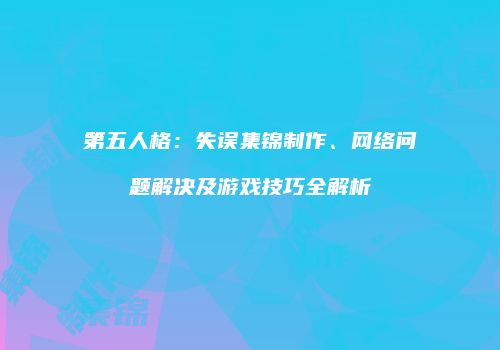 第五人格：失误集锦制作、网络问题解决及游戏技巧全解析