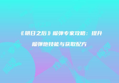 《明日之后》榴弹专家攻略：提升榴弹炮技能与获取配方