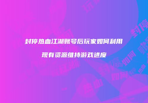 封停热血江湖账号后玩家如何利用现有资源维持游戏进度