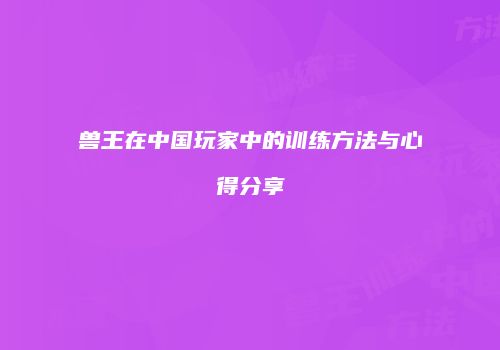 兽王在中国玩家中的训练方法与心得分享