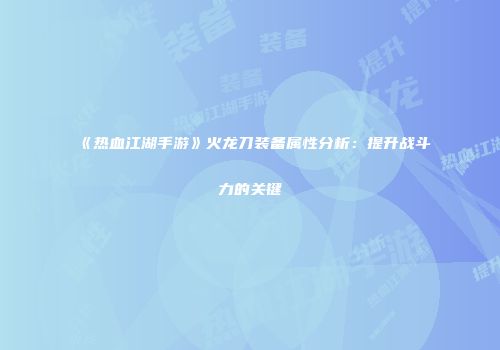 《热血江湖手游》火龙刀装备属性分析：提升战斗力的关键