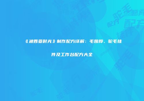 《波西亚时光》制作配方详解：毛围脖、驼毛挂件及工作台配方大全