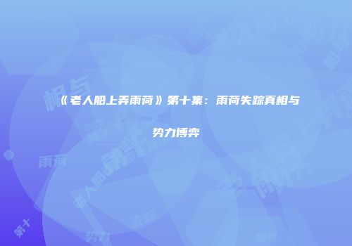 《老人船上弄雨荷》第十集：雨荷失踪真相与势力博弈