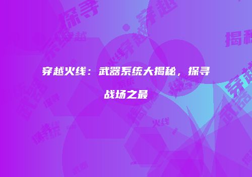 穿越火线：武器系统大揭秘，探寻战场之最