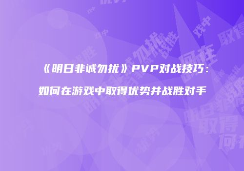 《明日非诚勿扰》PVP对战技巧：如何在游戏中取得优势并战胜对手