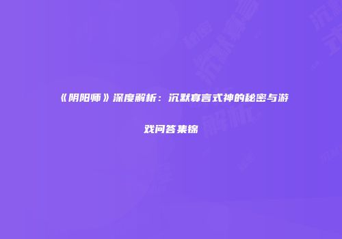 《阴阳师》深度解析：沉默寡言式神的秘密与游戏问答集锦