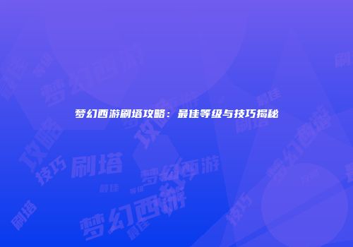 梦幻西游刷塔攻略：最佳等级与技巧揭秘