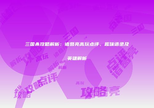 三国杀攻略解析：诸葛亮高玩点评、趣味语录及英雄解析