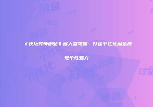 《快玩传奇霸业》名人堂攻略：打造个性化角色展现个性魅力