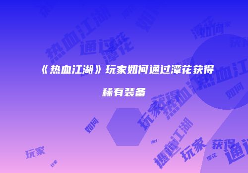 《热血江湖》玩家如何通过潭花获得稀有装备