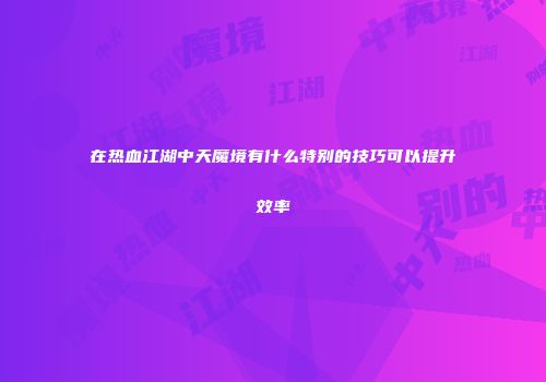 在热血江湖中天魔境有什么特别的技巧可以提升效率