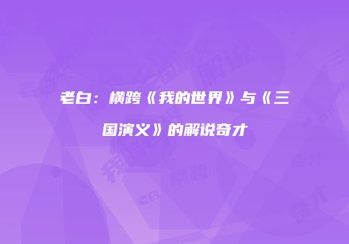 老白：横跨《我的世界》与《三国演义》的解说奇才