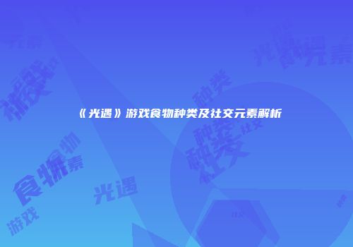 《光遇》游戏食物种类及社交元素解析