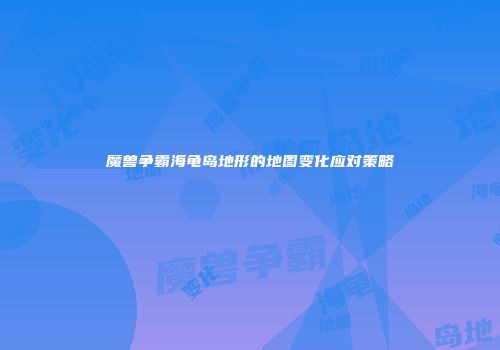魔兽争霸海龟岛地形的地图变化应对策略