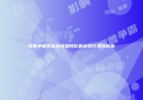 魔兽争霸奖金标准如何影响游戏代理商成本