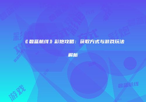 《碧蓝航线》彩炮攻略：获取方式与游戏玩法解析