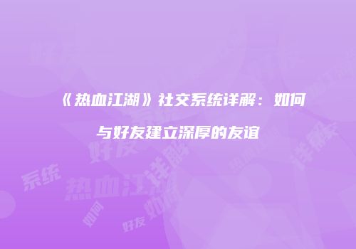 《热血江湖》社交系统详解：如何与好友建立深厚的友谊