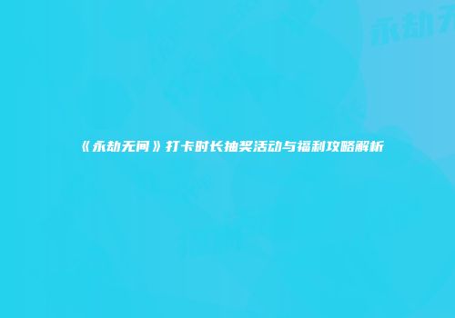 《永劫无间》打卡时长抽奖活动与福利攻略解析