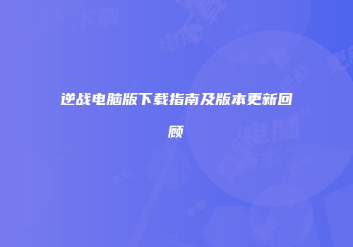 逆战电脑版下载指南及版本更新回顾