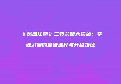 《热血江湖》二转装备大揭秘:拳魂武器的最佳选择与升级路径