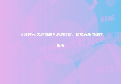 《死神vs火影觉醒》游戏攻略：技能解析与操作指南