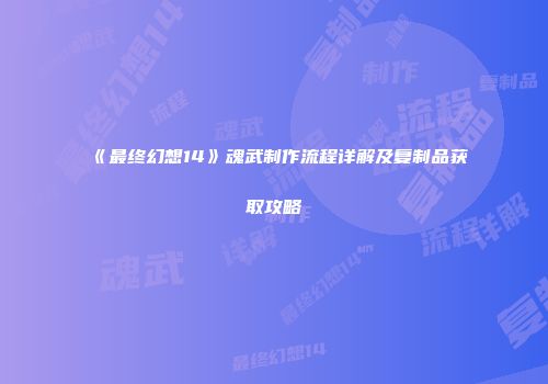 《最终幻想14》魂武制作流程详解及复制品获取攻略